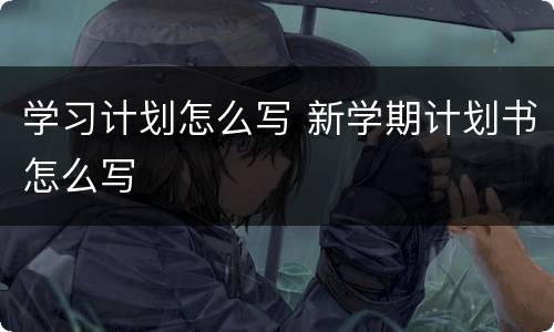 学习计划怎么写 新学期计划书怎么写