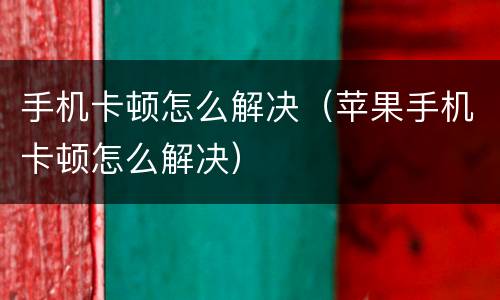 手机卡顿怎么解决（苹果手机卡顿怎么解决）