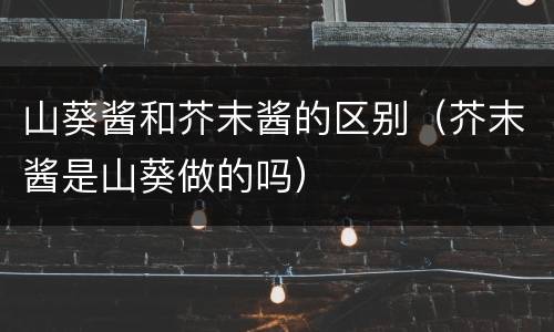 山葵酱和芥末酱的区别（芥末酱是山葵做的吗）