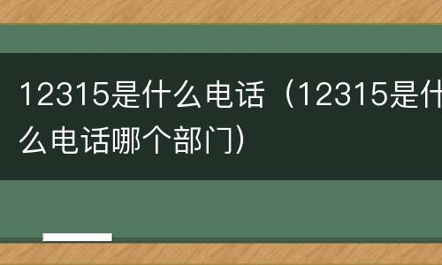 12315是什么电话（12315是什么电话哪个部门）