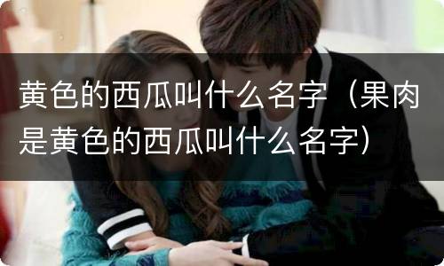 黄色的西瓜叫什么名字（果肉是黄色的西瓜叫什么名字）