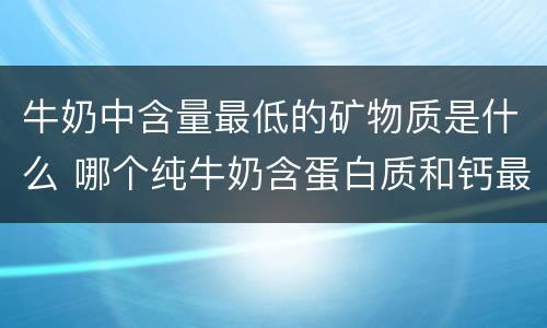 牛奶中含量最低的矿物质是什么 哪个纯牛奶含蛋白质和钙最高