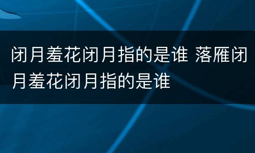 闭月羞花闭月指的是谁 落雁闭月羞花闭月指的是谁