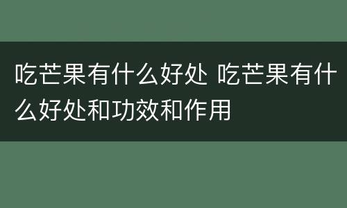 吃芒果有什么好处 吃芒果有什么好处和功效和作用