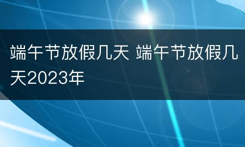端午节放假几天 端午节放假几天2023年