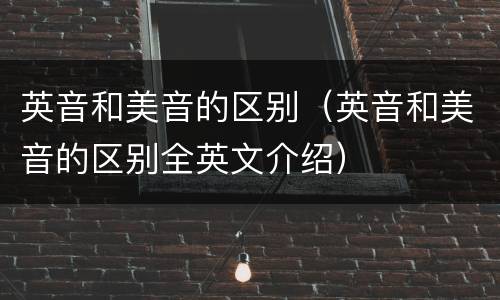 英音和美音的区别（英音和美音的区别全英文介绍）