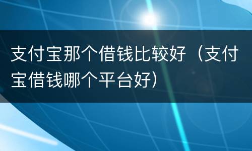 支付宝那个借钱比较好（支付宝借钱哪个平台好）