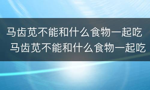 马齿苋不能和什么食物一起吃 马齿苋不能和什么食物一起吃会中毒