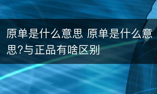 原单是什么意思 原单是什么意思?与正品有啥区别