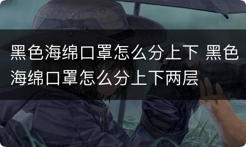 黑色海绵口罩怎么分上下 黑色海绵口罩怎么分上下两层