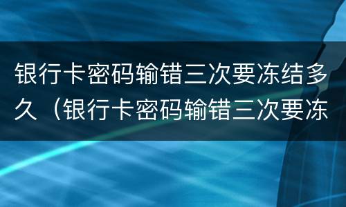 银行卡密码输错三次要冻结多久（银行卡密码输错三次要冻结多久才能解开）