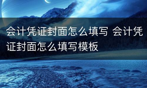 会计凭证封面怎么填写 会计凭证封面怎么填写模板