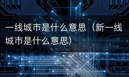 一线城市是什么意思（新一线城市是什么意思）
