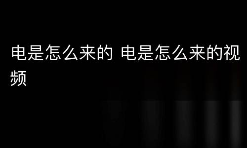 电是怎么来的 电是怎么来的视频