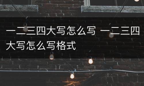 一二三四大写怎么写 一二三四大写怎么写格式