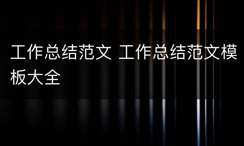 工作总结范文 工作总结范文模板大全