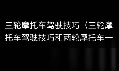 三轮摩托车驾驶技巧（三轮摩托车驾驶技巧和两轮摩托车一样吗）
