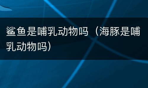 鲨鱼是哺乳动物吗（海豚是哺乳动物吗）