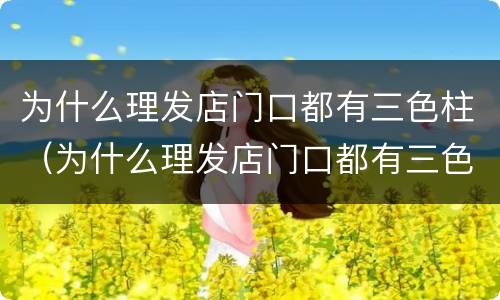 为什么理发店门口都有三色柱（为什么理发店门口都有三色柱子）