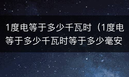 1度电等于多少千瓦时（1度电等于多少千瓦时等于多少毫安）