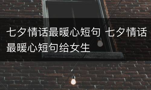 七夕情话最暖心短句 七夕情话最暖心短句给女生
