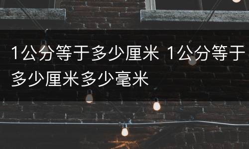 1公分等于多少厘米 1公分等于多少厘米多少毫米