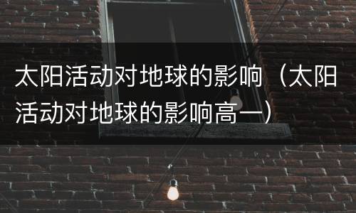 太阳活动对地球的影响（太阳活动对地球的影响高一）