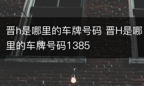 晋h是哪里的车牌号码 晋H是哪里的车牌号码1385