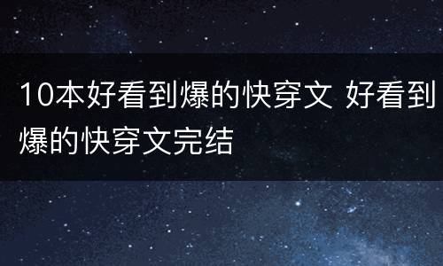 10本好看到爆的快穿文 好看到爆的快穿文完结
