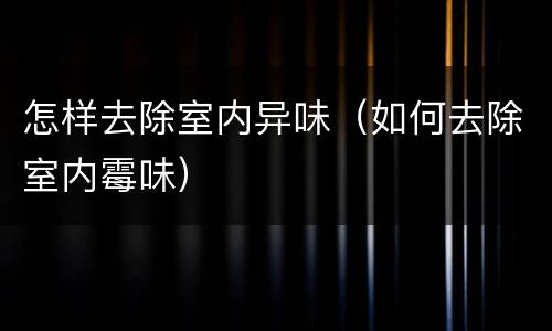 怎样去除室内异味（如何去除室内霉味）