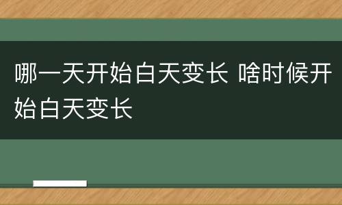 哪一天开始白天变长 啥时候开始白天变长