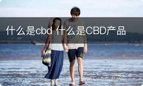 什么是cbd 什么是CBD产品