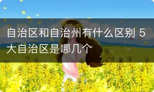 自治区和自治州有什么区别 5大自治区是哪几个
