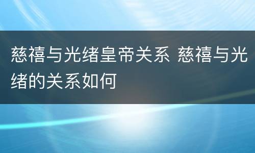 慈禧与光绪皇帝关系 慈禧与光绪的关系如何