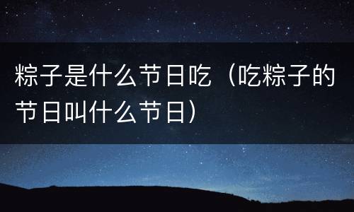 粽子是什么节日吃（吃粽子的节日叫什么节日）