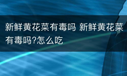 新鲜黄花菜有毒吗 新鲜黄花菜有毒吗?怎么吃