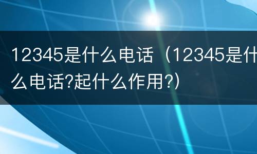 12345是什么电话（12345是什么电话?起什么作用?）