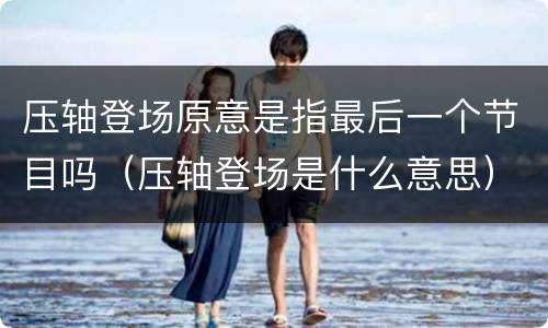 压轴登场原意是指最后一个节目吗（压轴登场是什么意思）