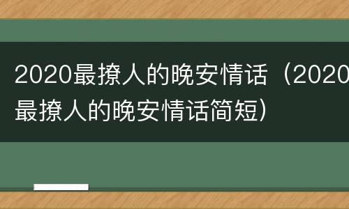 2020最撩人的晚安情话（2020最撩人的晚安情话简短）