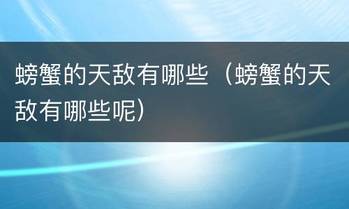 螃蟹的天敌有哪些（螃蟹的天敌有哪些呢）