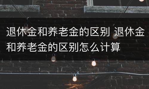 退休金和养老金的区别 退休金和养老金的区别怎么计算