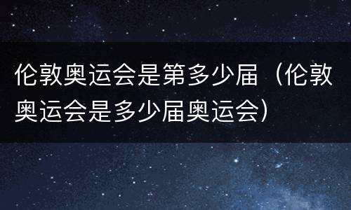 伦敦奥运会是第多少届（伦敦奥运会是多少届奥运会）