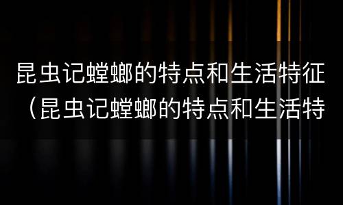 昆虫记螳螂的特点和生活特征（昆虫记螳螂的特点和生活特征100字）