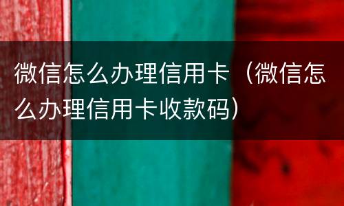 微信怎么办理信用卡（微信怎么办理信用卡收款码）