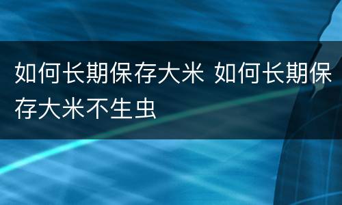 如何长期保存大米 如何长期保存大米不生虫
