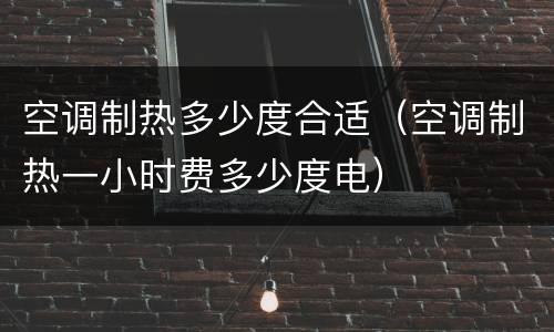 空调制热多少度合适（空调制热一小时费多少度电）