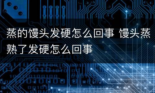 蒸的馒头发硬怎么回事 馒头蒸熟了发硬怎么回事