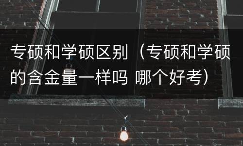专硕和学硕区别（专硕和学硕的含金量一样吗 哪个好考）