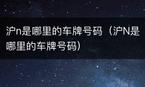 沪n是哪里的车牌号码（沪N是哪里的车牌号码）