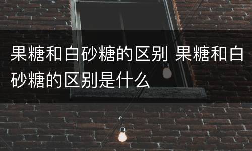 果糖和白砂糖的区别 果糖和白砂糖的区别是什么